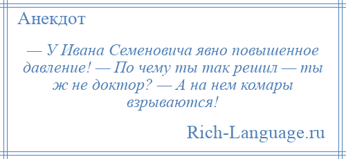 
    — У Ивана Семеновича явно повышенное давление! — По чемy ты так решил — ты ж не доктор? — А на нем комары взрываются!