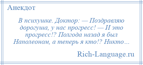 
    В психушке. Доктор: — Поздравляю дорогуша, у нас прогресс! — И это прогресс!? Полгода назад я был Наполеоном, а теперь я кто!? Никто…