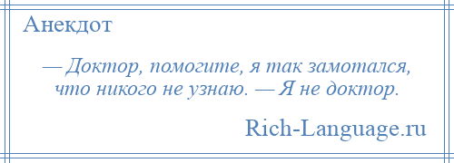 
    — Доктор, помогите, я так замотался, что никого не узнаю. — Я не доктор.