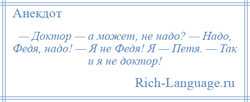 
    — Доктор — а может, не надо? — Надо, Федя, надо! — Я не Федя! Я — Петя. — Так и я не доктор!