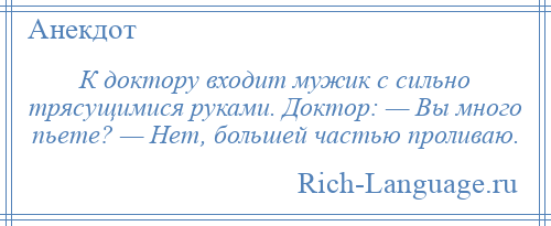 
    К доктору входит мужик с сильно трясущимися руками. Доктор: — Вы много пьете? — Нет, большей частью проливаю.