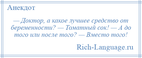 
    — Доктор, а какое лучшее средство от беременности? — Томатный сок! — А до того или после того? — Вместо того!