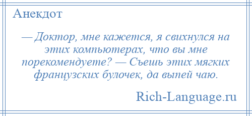
    — Доктор, мне кажется, я свихнулся на этих компьютерах, что вы мне порекомендуете? — Съешь этих мягких французских булочек, да выпей чаю.