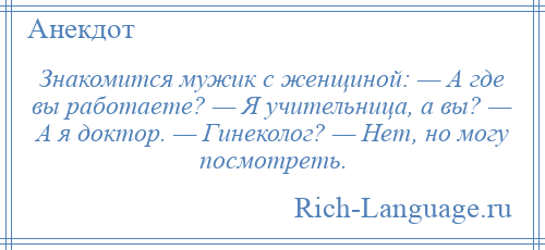 
    Знакомится мужик с женщиной: — А где вы работаете? — Я учительница, а вы? — А я доктор. — Гинеколог? — Нет, но могу посмотреть.
