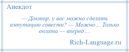 
    — Доктор, у вас можно сделать ампутацию совести? — Можно… Только оплата — вперед….