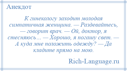 
    К гинекологу заходит молодая симпатичная женщина. — Раздевайтесь, — говорит врач. — Ой, доктор, я стесняюсь… — Хорошо, я погашу свет. — А куда мне положить одежду? — Да кладите прямо на мою.