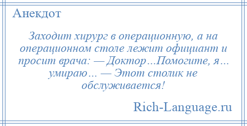 
    Заходит хирург в операционную, а на операционном столе лежит официант и просит врача: — Доктор…Помогите, я… умираю… — Этот столик не обслуживается!