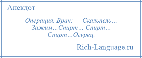 
    Операция. Врач: — Скальпель… Зажим…Спирт… Спирт… Спирт…Огурец.