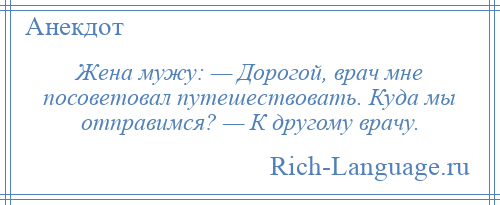 
    Жена мужу: — Дорогой, врач мне посоветовал путешествовать. Куда мы отправимся? — К другому врачу.