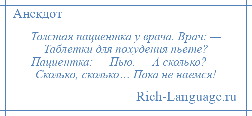 
    Толстая пациентка у врача. Врач: — Таблетки для похудения пьете? Пациентка: — Пью. — А сколько? — Сколько, сколько… Пока не наемся!