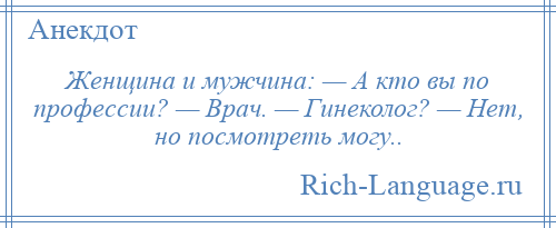 
    Женщина и мужчина: — А кто вы по профессии? — Врач. — Гинеколог? — Нет, но посмотреть могу..