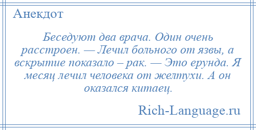 
    Беседуют два врача. Один очень расстроен. — Лечил больного от язвы, а вскрытие показало – рак. — Это ерунда. Я месяц лечил человека от желтухи. А он оказался китаец.