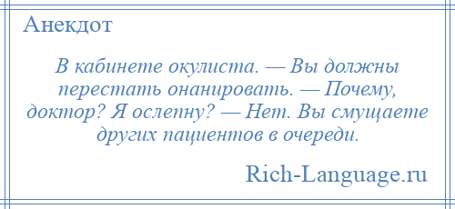 
    В кабинете окулиста. — Вы должны перестать онанировать. — Почему, доктор? Я ослепну? — Нет. Вы смущаете других пациентов в очереди.