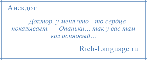 
    — Доктор, у меня что—то сердце покалывает. — Опаньки… так у вас там кол осиновый…