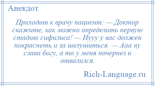 
    Приходит к врачу пациент: — Доктор скажите, как можно определить первую стадию сифилиса! — Нууу у вас должен покраснеть и за шелушиться. — Ааа ну слава богу, а то у меня почернел и отвалился.