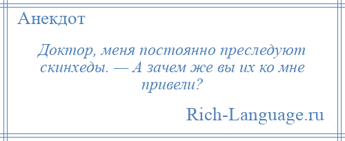 
    Доктор, меня постоянно преследуют скинхеды. — А зачем же вы их ко мне привели?