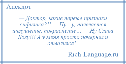 
    — Доктор, какие первые признаки сифилиса?!! — Ну—у, появляется шелушение, покраснение… — Ну Слава Богу!!! А у меня просто почернел и отвалился!..