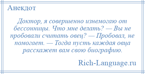 
    Доктор, я совершенно изнемогаю от бессонницы. Что мне делать? — Вы не пробовали считать овец? — Пробовал, не помогает. — Тогда пусть каждая овца расскажет вам свою биографию.