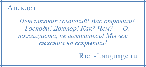 
    — Нет никаких сомнений! Вас отравили! — Господи! Доктор! Как? Чем? — О, пожалуйста, не волнуйтесь! Мы все выясним на вскрытии!