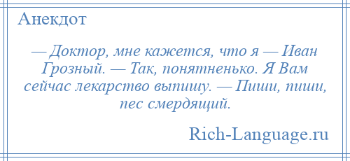 
    — Доктор, мне кажется, что я — Иван Грозный. — Так, понятненько. Я Вам сейчас лекарство выпишу. — Пиши, пиши, пес смердящий.