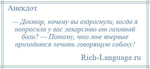 
    — Доктор, почему вы вздрогнули, когда я попросила у вас лекарство от головной боли? — Потому, что мне впервые приходится лечить говорящую собаку!