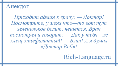 
    Приходит админ к врачу: — Доктор! Посмотрите, у меня что—то вот тут зелененькое болит, чешется. Врач посмотрел и говорит: — Дак у тебя—ж клещ энцефалитный! — Блин! А я думал «Доктор Веб»!