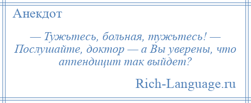 
    — Тужьтесь, больная, тужьтесь! — Послушайте, доктор — а Вы уверены, что аппендицит так выйдет?