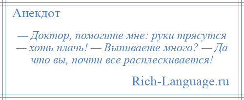 
    — Доктор, помогите мне: руки трясутся — хоть плачь! — Выпиваете много? — Да что вы, почти все расплескивается!