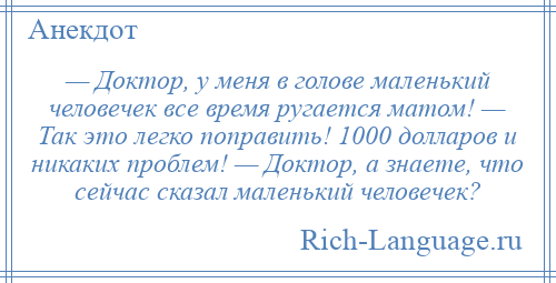 
    — Доктор, у меня в голове маленький человечек все время ругается матом! — Так это легко поправить! 1000 долларов и никаких проблем! — Доктор, а знаете, что сейчас сказал маленький человечек?