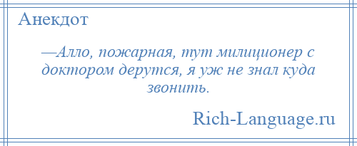 
    —Алло, пожарная, тут милиционер с доктором дерутся, я уж не знал куда звонить.