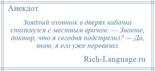 
    Заядлый охотник в дверях кабачка столкнулся с местным врачом: — Знаете, доктор, что я сегодня подстрелил? — Да, знаю, я его уже перевязал.