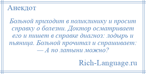 
    Больной приходит в поликлинику и просит справку о болезни. Доктор осматривает его и пишет в справке диагноз: лодырь и пьяница. Больной прочитал и спрашивает: — А по латыни можно?