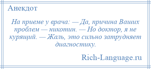 
    На приеме у врача: — Да, причина Ваших проблем — никотин. — Но доктор, я не курящий. — Жаль, это сильно затрудняет диагностику.