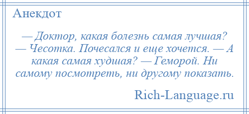 
    — Доктор, какая болезнь самая лучшая? — Чесотка. Почесался и еще хочется. — А какая самая худшая? — Геморой. Ни самому посмотреть, ни другому показать.