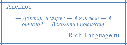 
    — Доктор, я умру? — А как же! — А отчего? — Вскрытие покажет.