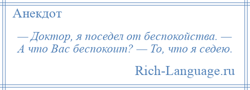 
    — Доктор, я поседел от беспокойства. — А что Вас беспокоит? — То, что я седею.