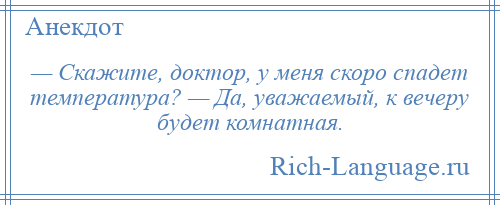 
    — Скажите, доктор, у меня скоро спадет температура? — Да, уважаемый, к вечеру будет комнатная.