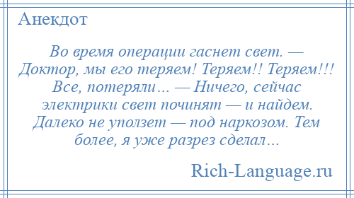 
    Во время операции гаснет свет. — Доктор, мы его теряем! Теряем!! Теряем!!! Все, потеряли… — Ничего, сейчас электрики свет починят — и найдем. Далеко не уползет — под наркозом. Тем более, я уже разрез сделал…