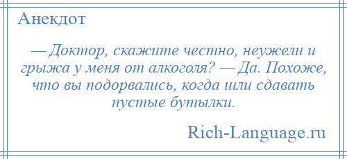 
    — Доктор, скажите честно, неужели и грыжа у меня от алкоголя? — Да. Похоже, что вы подорвались, когда шли сдавать пустые бутылки.