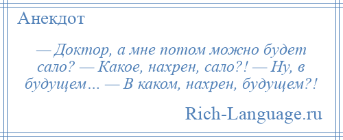 
    — Доктор, а мне потом можно будет сало? — Какое, нахрен, сало?! — Ну, в будущем… — В каком, нахрен, будущем?!