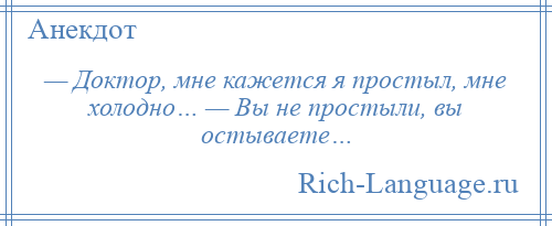 
    — Доктор, мне кажется я простыл, мне холодно… — Вы не простыли, вы остываете…