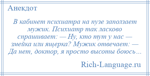 
    B кабинет психиатра на пузе заползает мужик. Психиатр так ласково спрашивает: — Ну, кто тут у нас — змейка или ящерка? Мужик отвечает: — Да нет, доктор, я просто высоты боюсь…