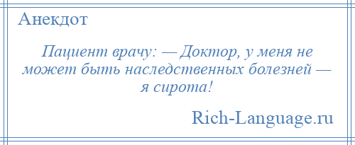 
    Пациент врачу: — Доктор, у меня не может быть наследственных болезней — я сирота!