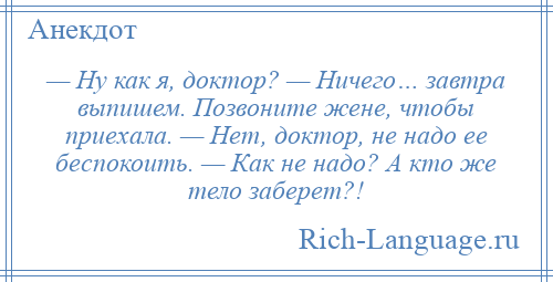 
    — Ну как я, доктор? — Ничего… завтра выпишем. Позвоните жене, чтобы приехала. — Нет, доктор, не надо ее беспокоить. — Как не надо? А кто же тело заберет?!