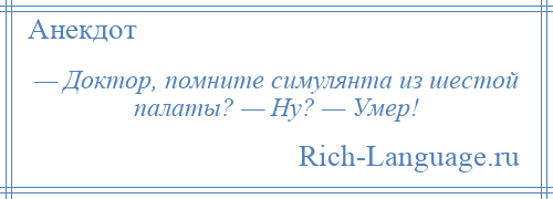 
    — Доктор, помните симулянта из шестой палаты? — Ну? — Умер!