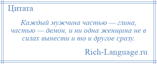 
    Каждый мужчина частью — глина, частью — демон, и ни одна женщина не в силах вынести и то и другое сразу.