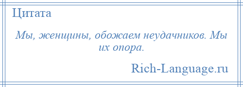 
    Мы, женщины, обожаем неудачников. Мы их опора.