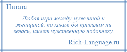 
    Любая игра между мужчиной и женщиной, по каким бы правилам ни велась, имеет чувственную подоплеку.