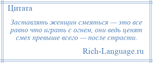 
    Заставлять женщин смеяться — это все равно что играть с огнем, они ведь ценят смех превыше всего — после страсти.