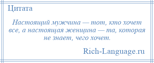 
    Настоящий мужчина — тот, кто хочет все, а настоящая женщина — та, которая не знает, чего хочет.